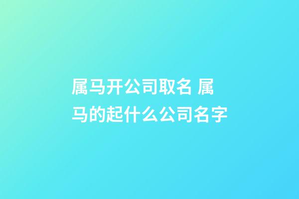 属马开公司取名 属马的起什么公司名字-第1张-公司起名-玄机派